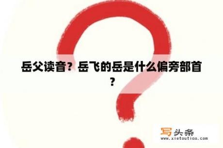 岳父读音？岳飞的岳是什么偏旁部首？