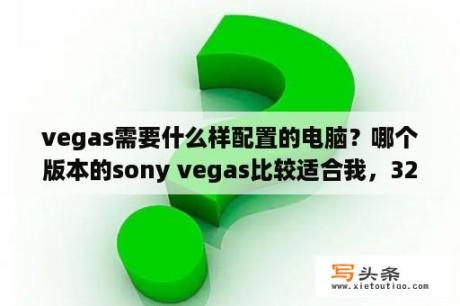 vegas需要什么样配置的电脑？哪个版本的sony vegas比较适合我，32位的XP系统、4核？