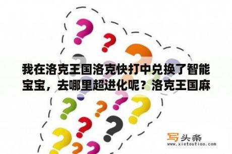 我在洛克王国洛克快打中兑换了智能宝宝，去哪里超进化呢？洛克王国麻球怎么得？