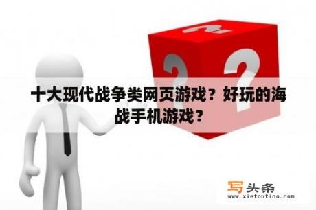 十大现代战争类网页游戏？好玩的海战手机游戏？