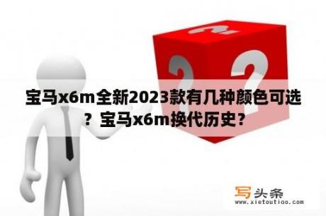 宝马x6m全新2023款有几种颜色可选？宝马x6m换代历史？