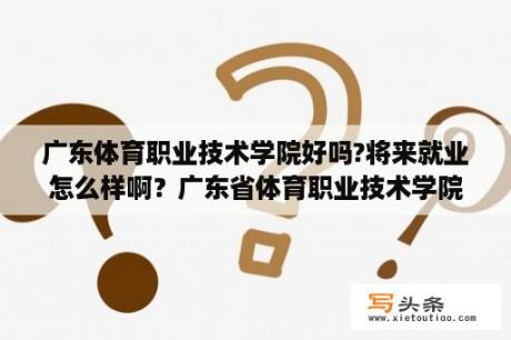 广东体育职业技术学院好吗?将来就业怎么样啊？广东省体育职业技术学院是几本？