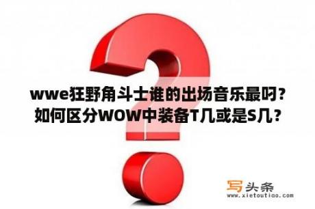 wwe狂野角斗士谁的出场音乐最叼？如何区分WOW中装备T几或是S几？