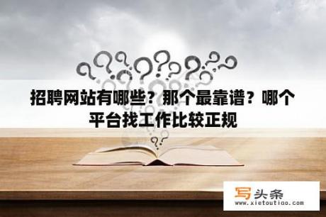 招聘网站有哪些？那个最靠谱？哪个平台找工作比较正规