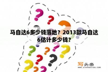 马自达6多少钱落地？2013款马自达6估计多少钱？