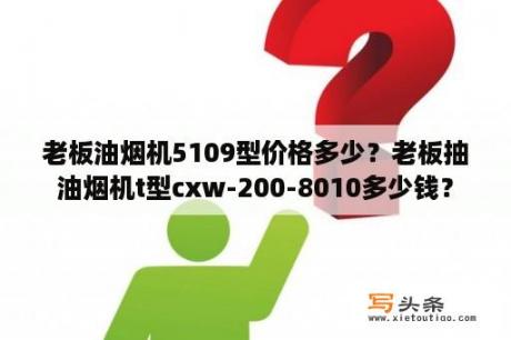 老板油烟机5109型价格多少？老板抽油烟机t型cxw-200-8010多少钱？