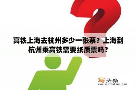 高铁上海去杭州多少一张票？上海到杭州乘高铁需要纸质票吗？