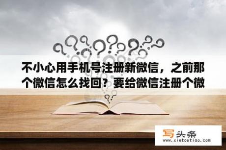 不小心用手机号注册新微信，之前那个微信怎么找回？要给微信注册个微信号，请问什么字母和数字组合好呢？前面一个字母也可以，主要一串数字要好听有意义点？