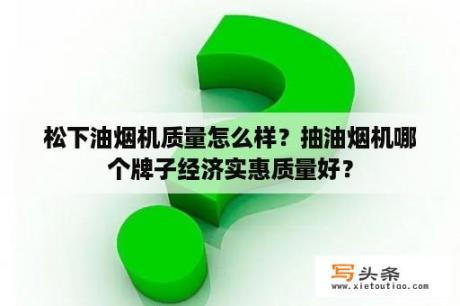 松下油烟机质量怎么样？抽油烟机哪个牌子经济实惠质量好？