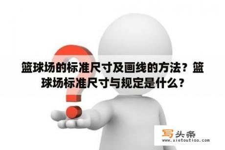 篮球场的标准尺寸及画线的方法？篮球场标准尺寸与规定是什么？