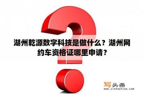 湖州乾源数字科技是做什么？湖州网约车资格证哪里申请？