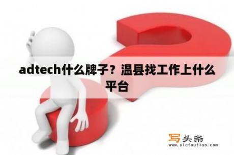 adtech什么牌子？温县找工作上什么平台