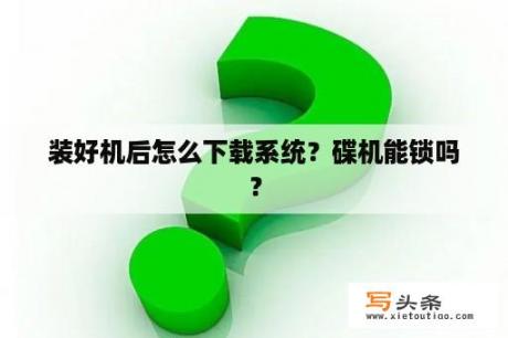 装好机后怎么下载系统？碟机能锁吗？