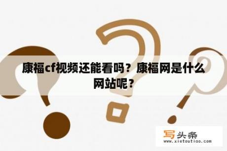 康福cf视频还能看吗？康福网是什么网站呢？