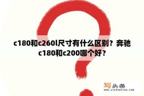 c180和c260l尺寸有什么区别？奔驰c180和c200哪个好？