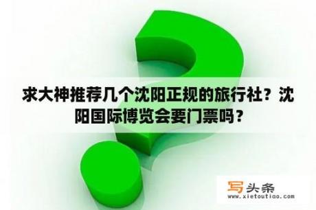 求大神推荐几个沈阳正规的旅行社？沈阳国际博览会要门票吗？