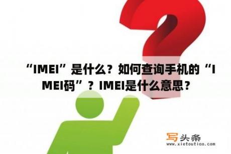 “IMEI”是什么？如何查询手机的“IMEI码”？IMEI是什么意思？