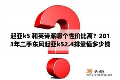 起亚k5 和英诗派哪个性价比高？2013年二手东风起亚k52.4排量值多少钱 ？