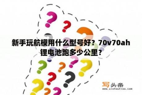 新手玩航模用什么型号好？70v70ah锂电池跑多少公里？