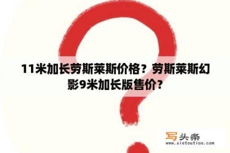 11米加长劳斯莱斯价格？劳斯莱斯幻影9米加长版售价？