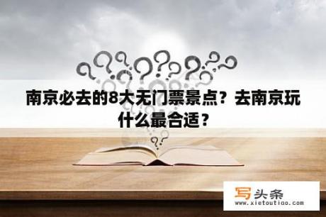 南京必去的8大无门票景点？去南京玩什么最合适？