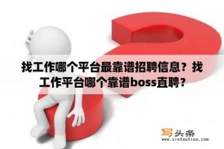 找工作哪个平台最靠谱招聘信息？找工作平台哪个靠谱boss直聘？