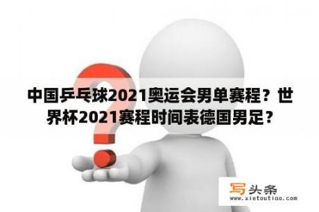 中国乒乓球2021奥运会男单赛程？世界杯2021赛程时间表德国男足？