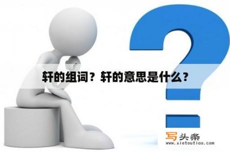 轩的组词？轩的意思是什么？