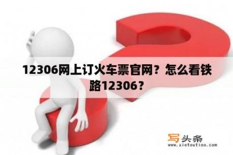 12306网上订火车票官网？怎么看铁路12306？