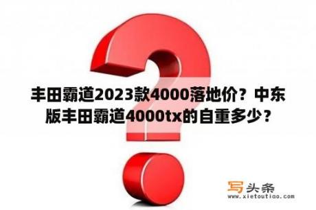 丰田霸道2023款4000落地价？中东版丰田霸道4000tx的自重多少？