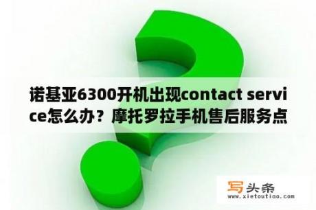 诺基亚6300开机出现contact service怎么办？摩托罗拉手机售后服务点？