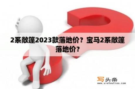 2系敞篷2023款落地价？宝马2系敞篷落地价？