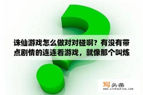 诛仙游戏怎么做对对碰啊？有没有带点剧情的连连看游戏，就像那个叫炼金术士学徒的对对碰游戏，类似的游戏也很好？