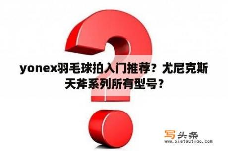 yonex羽毛球拍入门推荐？尤尼克斯天斧系列所有型号？