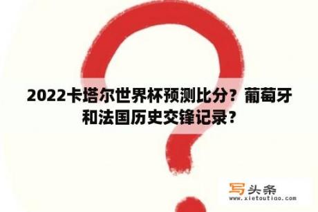 2022卡塔尔世界杯预测比分？葡萄牙和法国历史交锋记录？