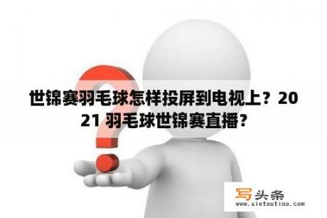 世锦赛羽毛球怎样投屏到电视上？2021 羽毛球世锦赛直播？