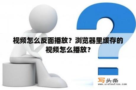 视频怎么反面播放？浏览器里缓存的视频怎么播放？