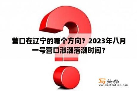 营口在辽宁的哪个方向？2023年八月一号营口涨潮落潮时间？