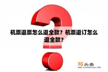 机票退票怎么退全款？机票退订怎么退全款？