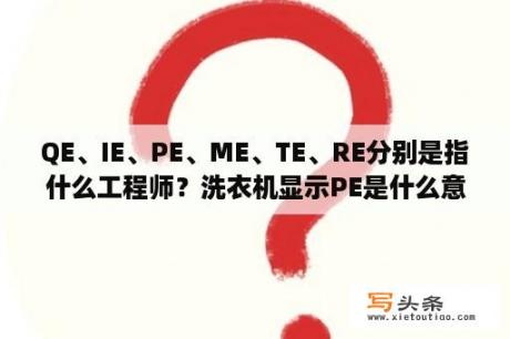 QE、IE、PE、ME、TE、RE分别是指什么工程师？洗衣机显示PE是什么意思？