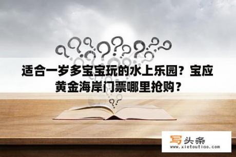 适合一岁多宝宝玩的水上乐园？宝应黄金海岸门票哪里抢购？