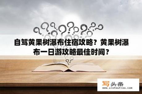 自驾黄果树瀑布住宿攻略？黄果树瀑布一日游攻略最佳时间？