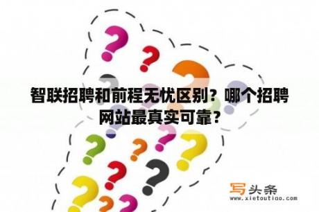 智联招聘和前程无忧区别？哪个招聘网站最真实可靠？