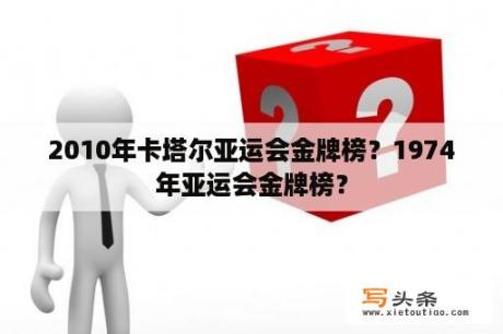 2010年卡塔尔亚运会金牌榜？1974年亚运会金牌榜？