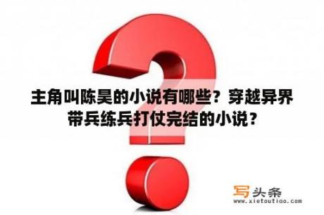 主角叫陈昊的小说有哪些？穿越异界带兵练兵打仗完结的小说？