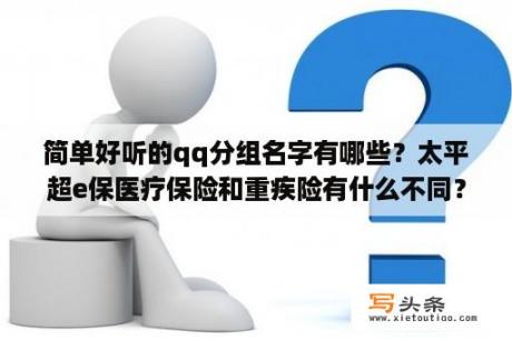 简单好听的qq分组名字有哪些？太平超e保医疗保险和重疾险有什么不同？