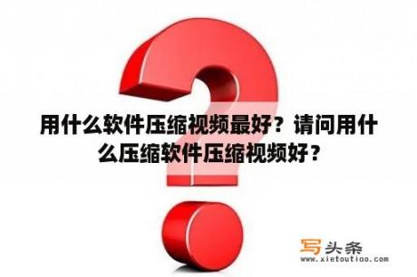 用什么软件压缩视频最好？请问用什么压缩软件压缩视频好？