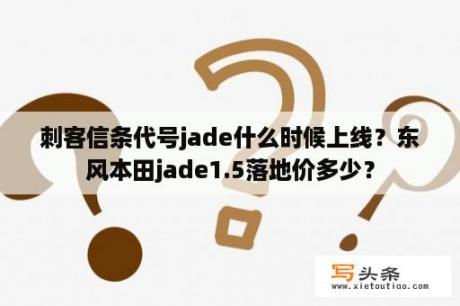 刺客信条代号jade什么时候上线？东风本田jade1.5落地价多少？