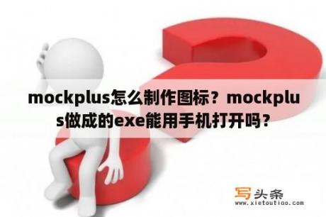 mockplus怎么制作图标？mockplus做成的exe能用手机打开吗？