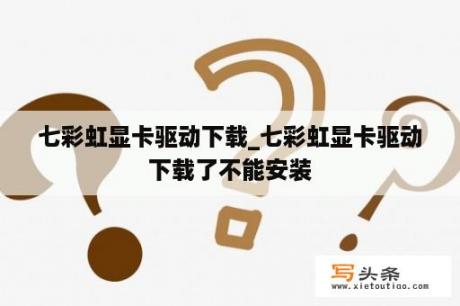 七彩虹显卡驱动下载_七彩虹显卡驱动下载了不能安装